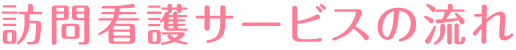 訪問看護サービスの流れ